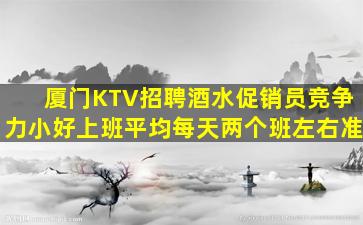 厦门KTV招聘酒水促销员竞争力小好上班平均每天两个班左右准